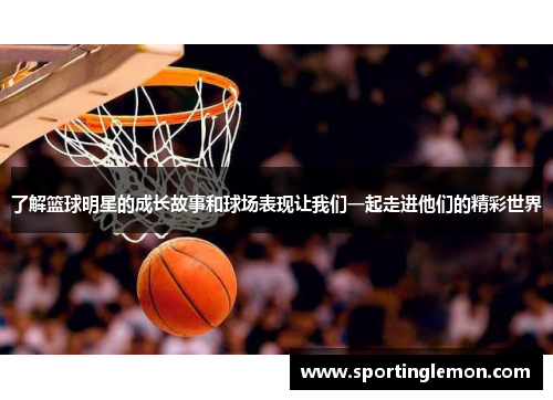 了解篮球明星的成长故事和球场表现让我们一起走进他们的精彩世界