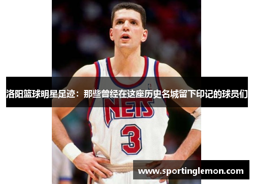 洛阳篮球明星足迹：那些曾经在这座历史名城留下印记的球员们