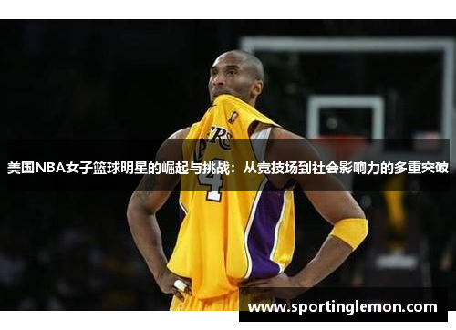 美国NBA女子篮球明星的崛起与挑战：从竞技场到社会影响力的多重突破