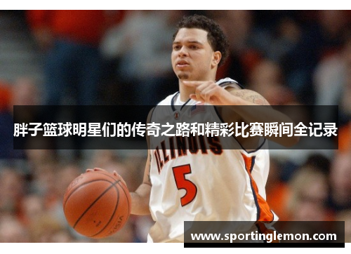 胖子篮球明星们的传奇之路和精彩比赛瞬间全记录