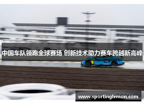 中国车队领跑全球赛场 创新技术助力赛车跨越新高峰