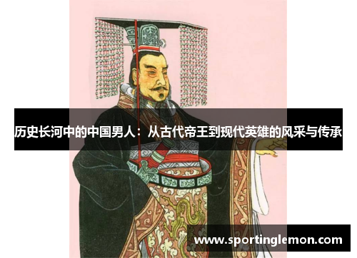 历史长河中的中国男人：从古代帝王到现代英雄的风采与传承